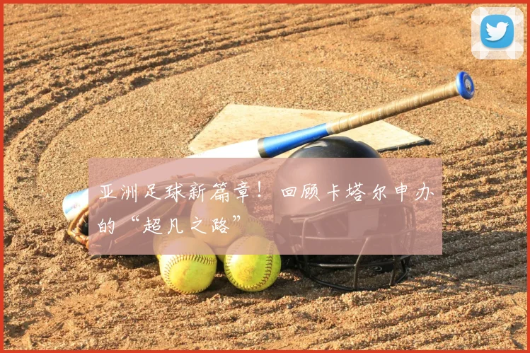 亚洲足球新篇章!回顾卡塔尔申办的“超凡之路”