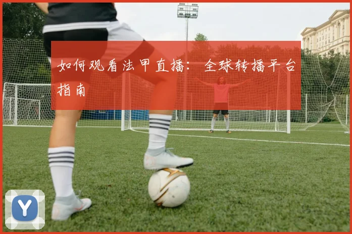 如何观看法甲直播:全球转播平台指南