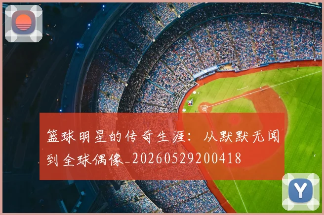 篮球明星的传奇生涯:从默默无闻到全球偶像_20260529200418