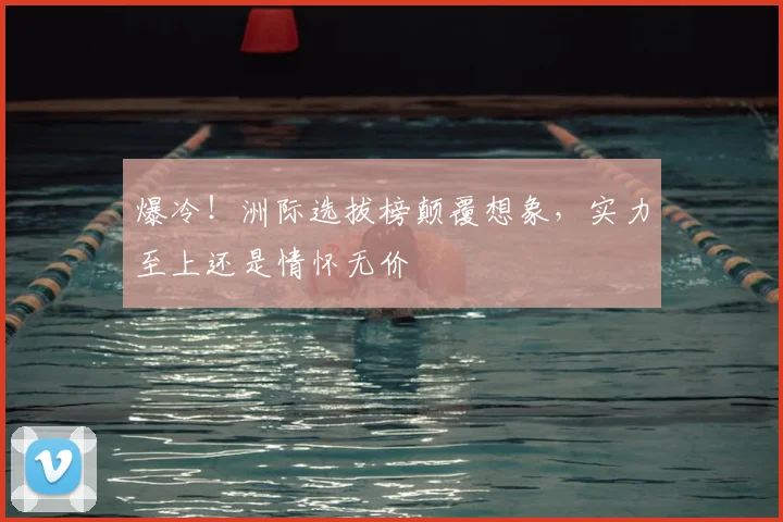 爆冷！洲际选拔榜颠覆想象，实力至上还是情怀无价