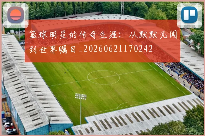 篮球明星的传奇生涯：从默默无闻到世界瞩目_20260621170242