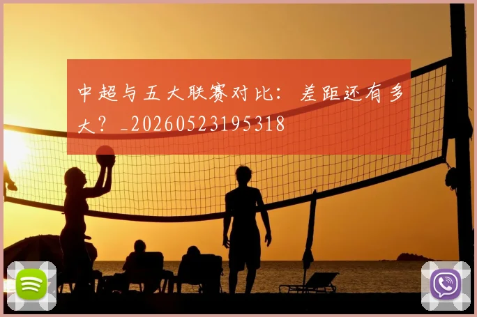 中超与五大联赛对比:差距还有多大?_20260523195318