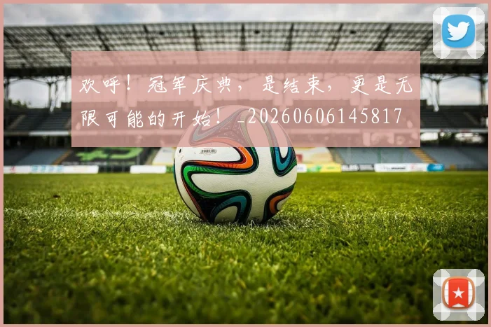 欢呼！冠军庆典，是结束，更是无限可能的开始！_20260606145817