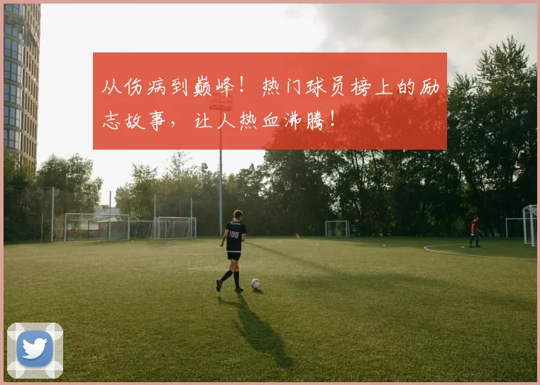 从伤病到巅峰！热门球员榜上的励志故事，让人热血沸腾！