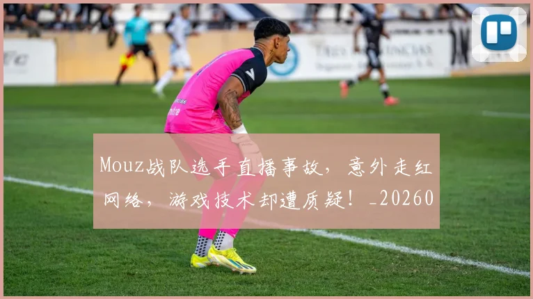 Mouz战队选手直播事故，意外走红网络，游戏技术却遭质疑！_20260702044622