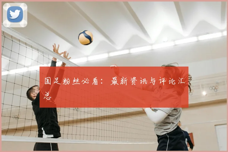国足粉丝必看:最新资讯与评论汇总