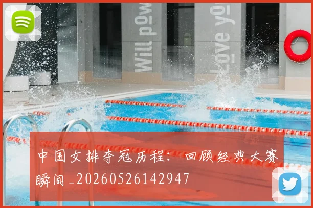 中国女排夺冠历程：回顾经典大赛瞬间_20260526142947