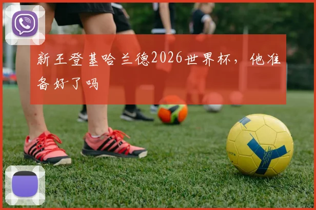 新王登基哈兰德2026世界杯，他准备好了吗
