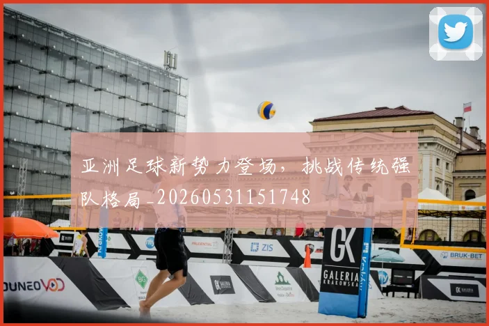 亚洲足球新势力登场,挑战传统强队格局_20260531151748