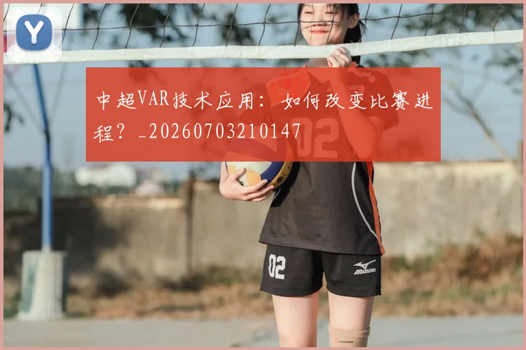 中超VAR技术应用：如何改变比赛进程？_20260703210147