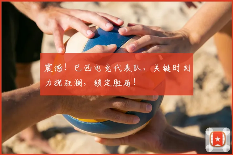 震撼！巴西电竞代表队，关键时刻力挽狂澜，锁定胜局！