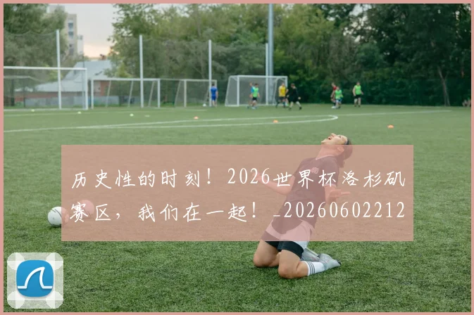 历史性的时刻！2026世界杯洛杉矶赛区，我们在一起！_20260602212739