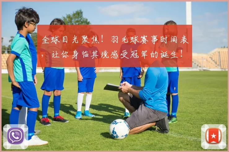 全球目光聚焦！羽毛球赛事时间表，让你身临其境感受冠军的诞生！
