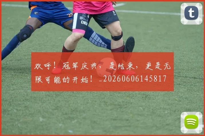 欢呼！冠军庆典，是结束，更是无限可能的开始！_20260606145817
