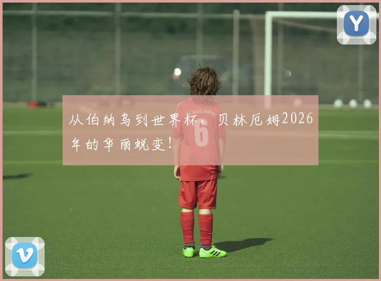 从伯纳乌到世界杯，贝林厄姆2026年的华丽蜕变！