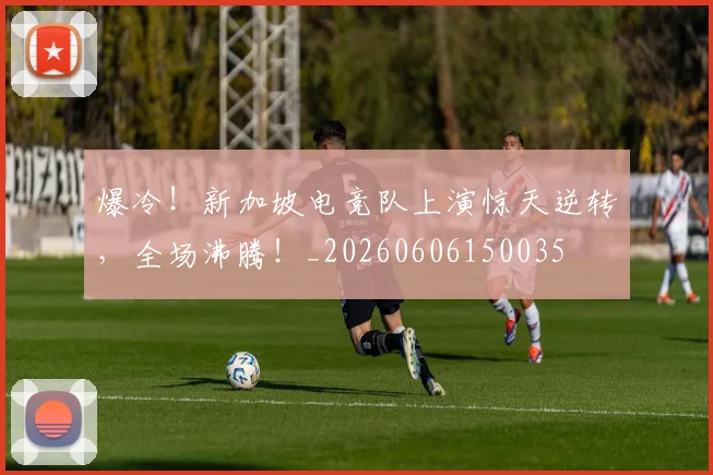 爆冷!新加坡电竞队上演惊天逆转,全场沸腾!_20260606150035