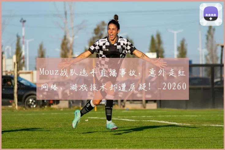 Mouz战队选手直播事故，意外走红网络，游戏技术却遭质疑！_20260702044622