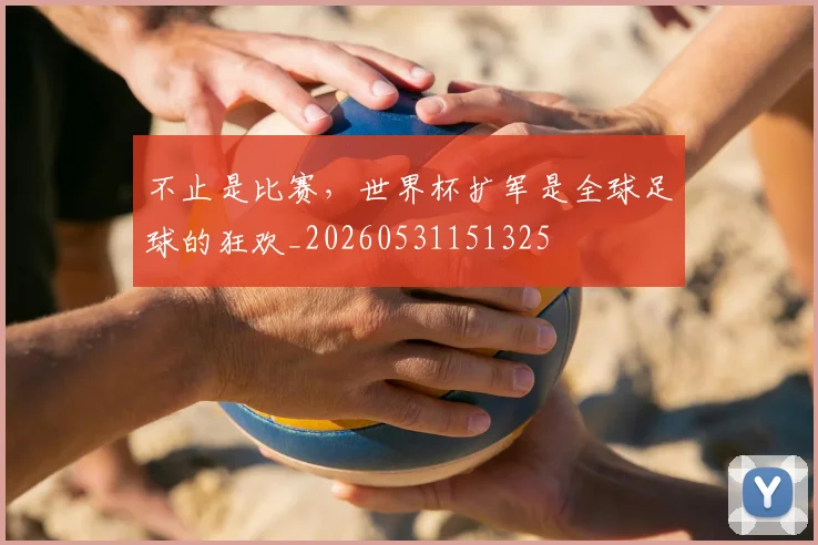不止是比赛，世界杯扩军是全球足球的狂欢_20260531151325