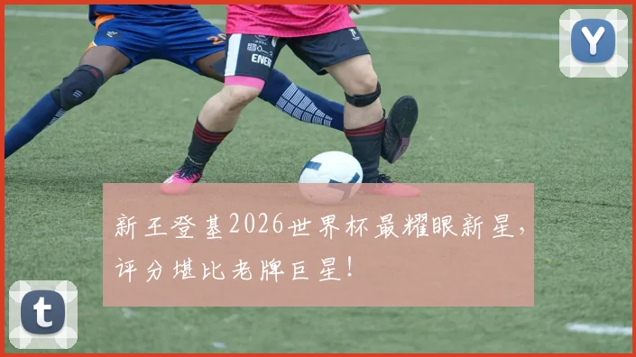 新王登基2026世界杯最耀眼新星，评分堪比老牌巨星！