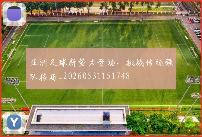 亚洲足球新势力登场，挑战传统强队格局_20260531151748