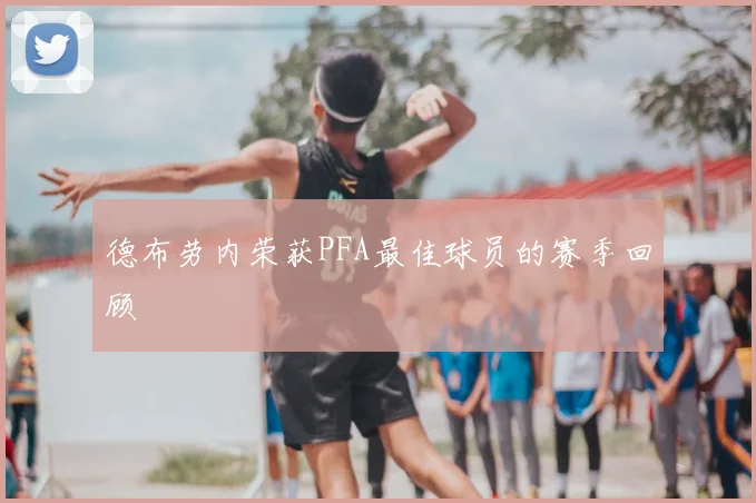德布劳内荣获PFA最佳球员的赛季回顾