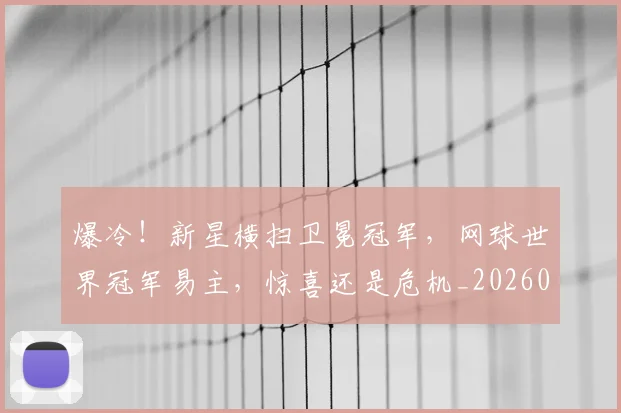 爆冷！新星横扫卫冕冠军，网球世界冠军易主，惊喜还是危机_20260606150035