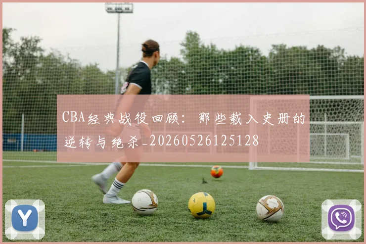 CBA经典战役回顾：那些载入史册的逆转与绝杀_20260526125128