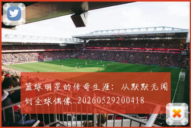 篮球明星的传奇生涯：从默默无闻到全球偶像_20260529200418