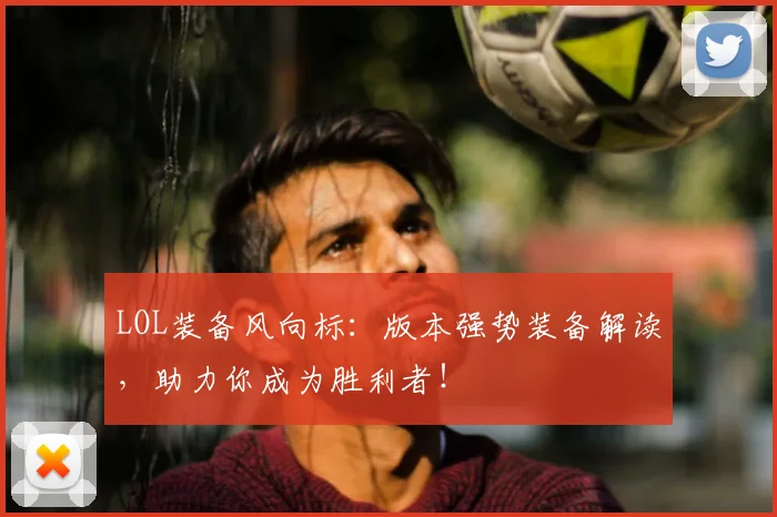 LOL装备风向标：版本强势装备解读，助力你成为胜利者！