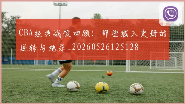 CBA经典战役回顾:那些载入史册的逆转与绝杀_20260526125128