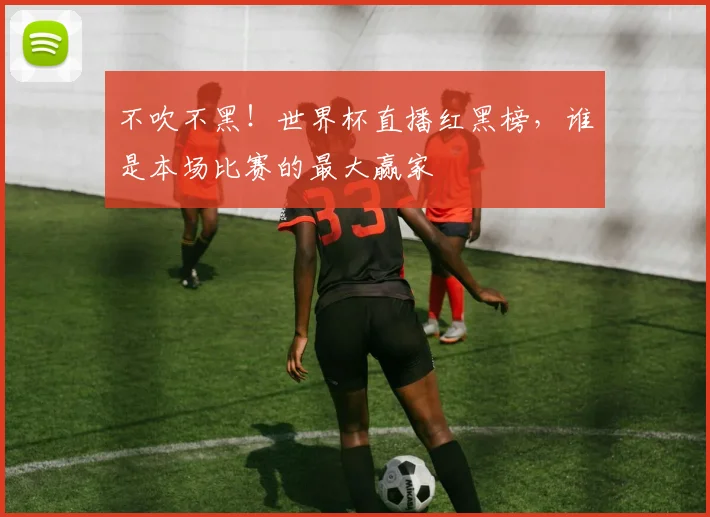 不吹不黑！世界杯直播红黑榜，谁是本场比赛的最大赢家