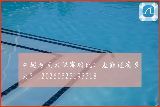 中超与五大联赛对比：差距还有多大？_20260523195318