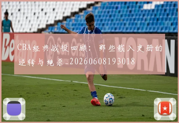 CBA经典战役回顾：那些载入史册的逆转与绝杀_20260608193018