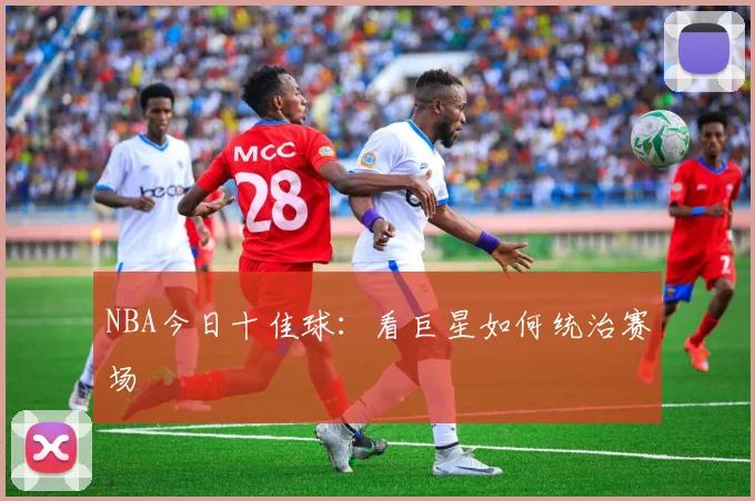 NBA今日十佳球:看巨星如何统治赛场