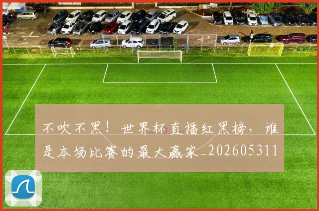 不吹不黑！世界杯直播红黑榜，谁是本场比赛的最大赢家_20260531151237