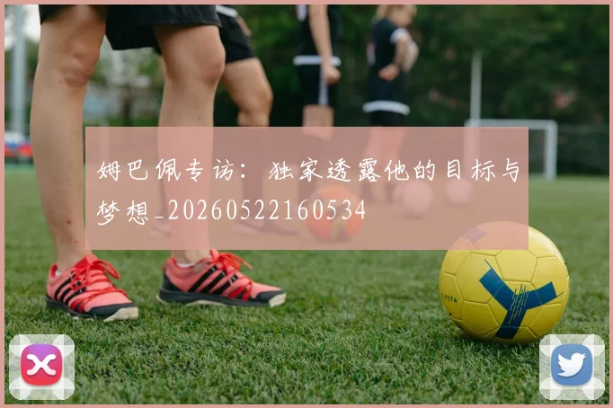姆巴佩专访：独家透露他的目标与梦想_20260522160534