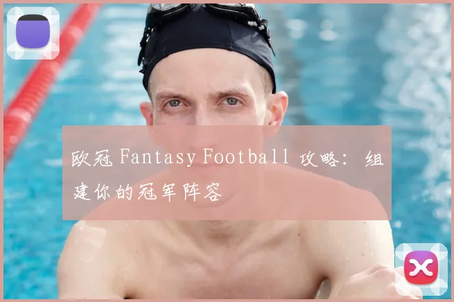 欧冠 Fantasy Football 攻略：组建你的冠军阵容