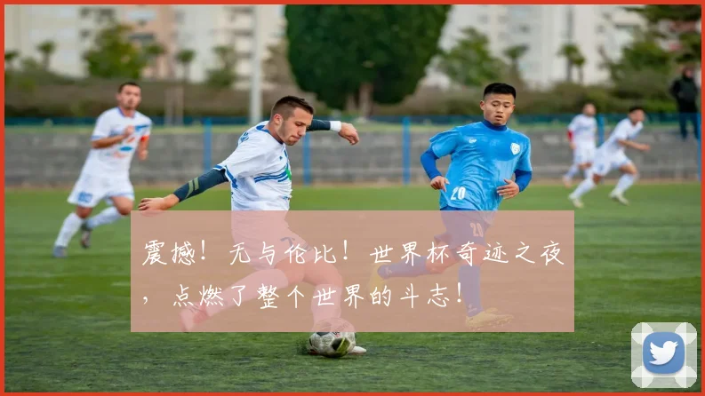 震撼!无与伦比!世界杯奇迹之夜,点燃了整个世界的斗志!