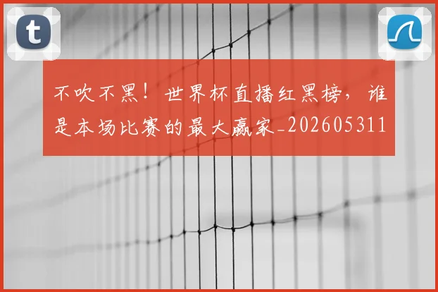 不吹不黑！世界杯直播红黑榜，谁是本场比赛的最大赢家_20260531151237