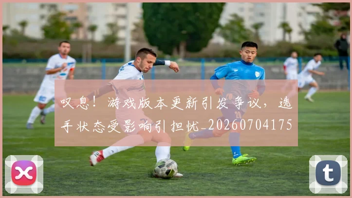 叹息！游戏版本更新引发争议，选手状态受影响引担忧_20260704175204