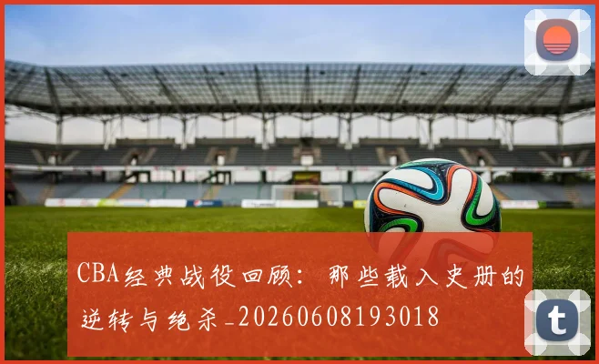CBA经典战役回顾：那些载入史册的逆转与绝杀_20260608193018