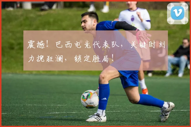 震撼！巴西电竞代表队，关键时刻力挽狂澜，锁定胜局！