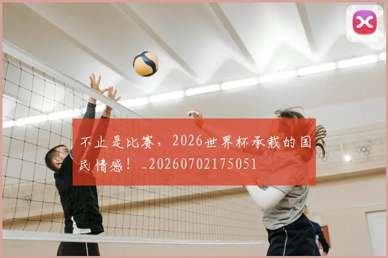 不止是比赛，2026世界杯承载的国民情感！_20260702175051